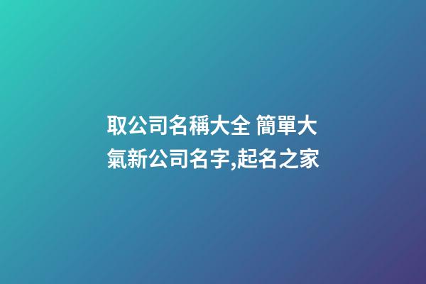 取公司名稱大全 簡單大氣新公司名字,起名之家-第1張-公司起名-玄機派